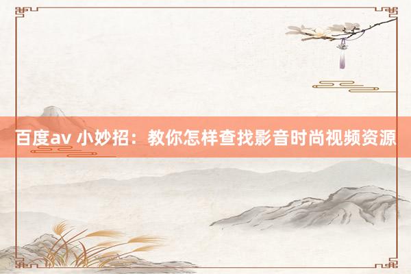 百度av 小妙招：教你怎样查找影音时尚视频资源
