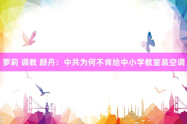 萝莉 调教 颜丹：中共为何不肯给中小学教室装空调