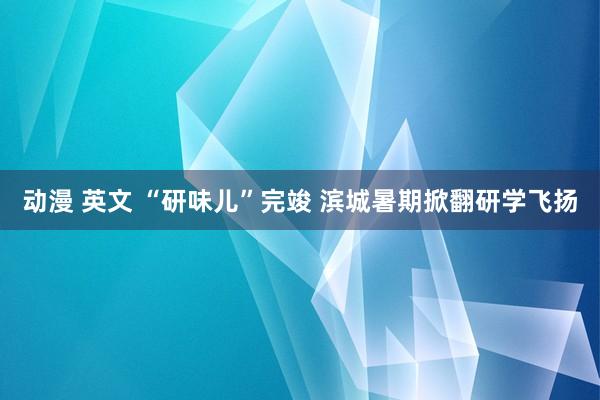 动漫 英文 “研味儿”完竣 滨城暑期掀翻研学飞扬
