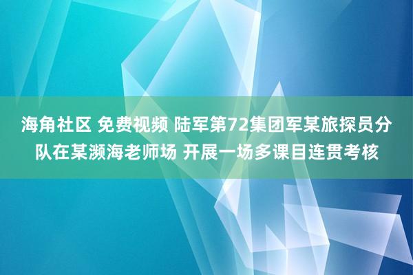 海角社区 免费视频 陆军第72集团军某旅探员分队在某濒海老师场 开展一场多课目连贯考核