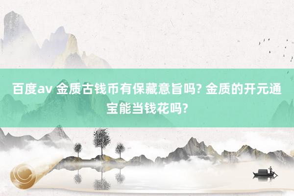 百度av 金质古钱币有保藏意旨吗? 金质的开元通宝能当钱花吗?