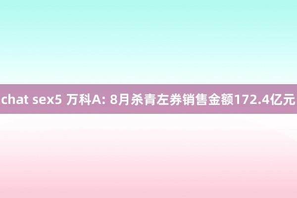 chat sex5 万科A: 8月杀青左券销售金额172.4亿元