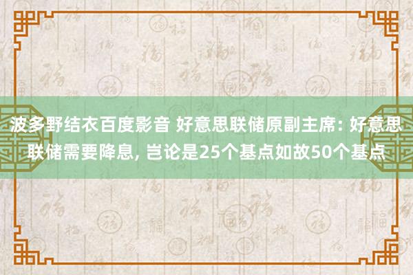波多野结衣百度影音 好意思联储原副主席: 好意思联储需要降息， 岂论是25个基点如故50个基点