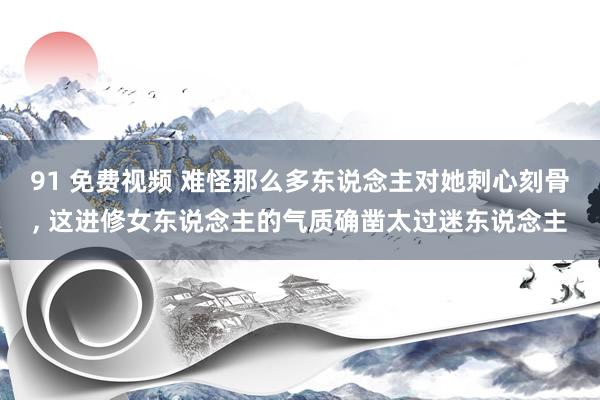 91 免费视频 难怪那么多东说念主对她刺心刻骨， 这进修女东说念主的气质确凿太过迷东说念主