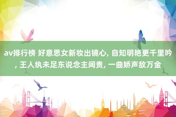 av排行榜 好意思女新妆出镜心， 自知明艳更千里吟， 王人纨未足东说念主间贵， 一曲娇声敌万金