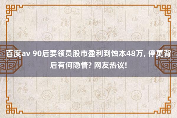 百度av 90后要领员股市盈利到蚀本48万， 停更背后有何隐情? 网友热议!