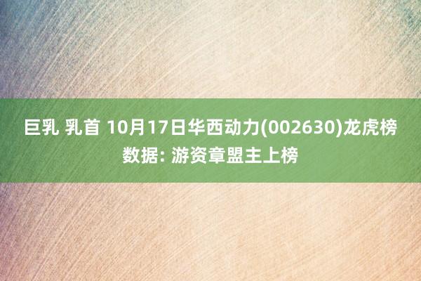 巨乳 乳首 10月17日华西动力(002630)龙虎榜数据: 游资章盟主上榜