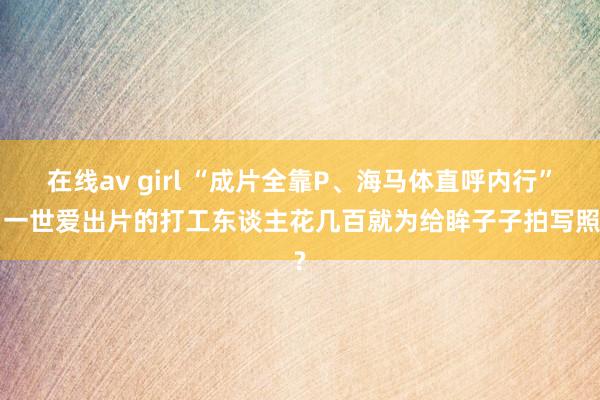 在线av girl “成片全靠P、海马体直呼内行”， 一世爱出片的打工东谈主花几百就为给眸子子拍写照?