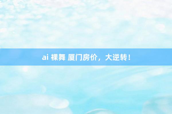ai 裸舞 厦门房价,大逆转!