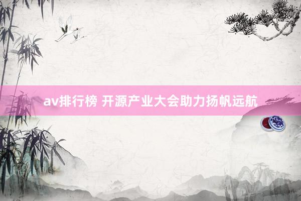 av排行榜 开源产业大会助力扬帆远航