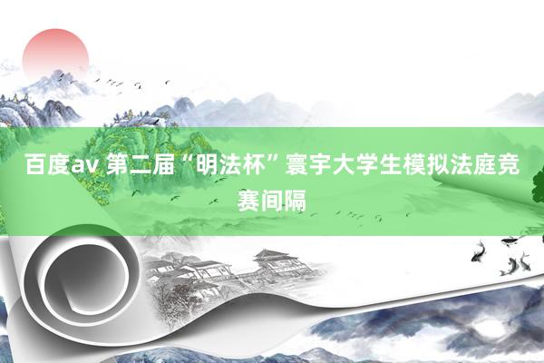 百度av 第二届“明法杯”寰宇大学生模拟法庭竞赛间隔