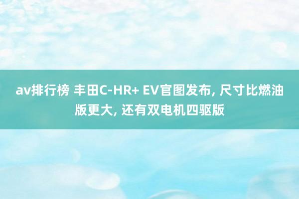av排行榜 丰田C-HR+ EV官图发布， 尺寸比燃油版更大， 还有双电机四驱版