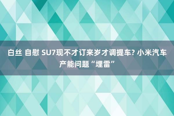 白丝 自慰 SU7现不才订来岁才调提车? 小米汽车产能问题“埋雷”