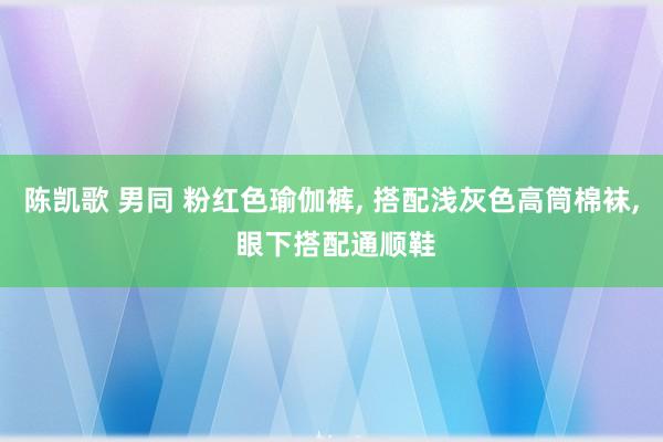 陈凯歌 男同 粉红色瑜伽裤， 搭配浅灰色高筒棉袜， 眼下搭配通顺鞋