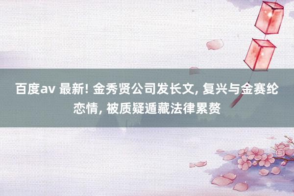 百度av 最新! 金秀贤公司发长文， 复兴与金赛纶恋情， 被质疑遁藏法律累赘