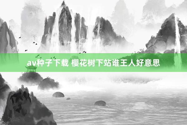 av种子下载 樱花树下站谁王人好意思