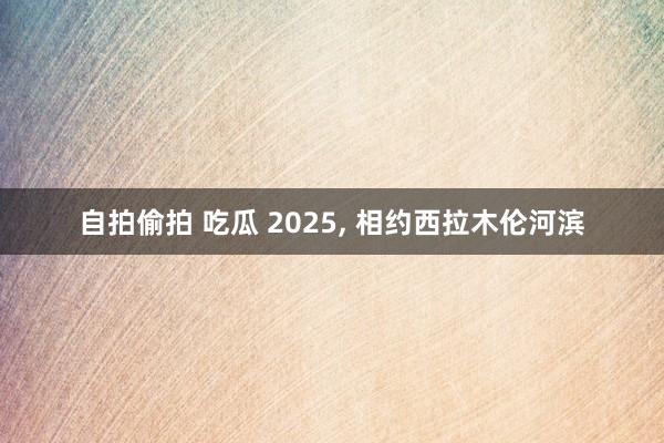 自拍偷拍 吃瓜 2025， 相约西拉木伦河滨