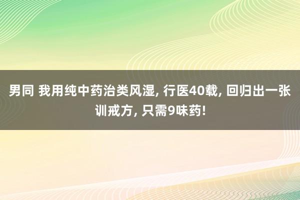 男同 我用纯中药治类风湿， 行医40载， 回归出一张训戒方， 只需9味药!