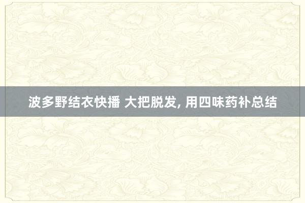 波多野结衣快播 大把脱发， 用四味药补总结