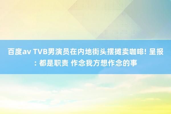 百度av TVB男演员在内地街头摆摊卖咖啡! 呈报: 都是职责 作念我方想作念的事