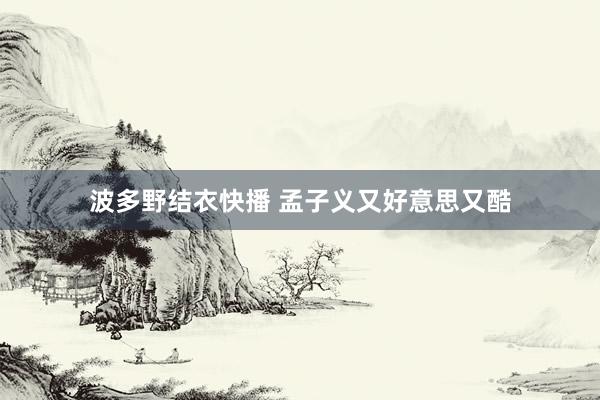 波多野结衣快播 孟子义又好意思又酷