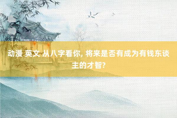 动漫 英文 从八字看你， 将来是否有成为有钱东谈主的才智?