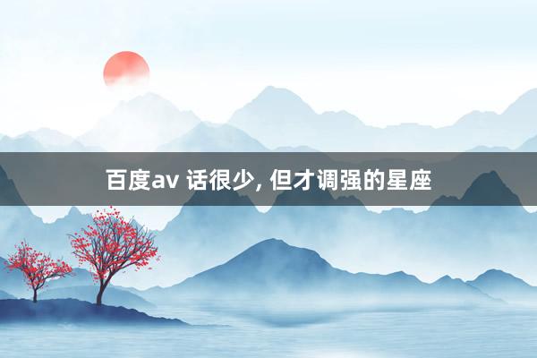 百度av 话很少， 但才调强的星座