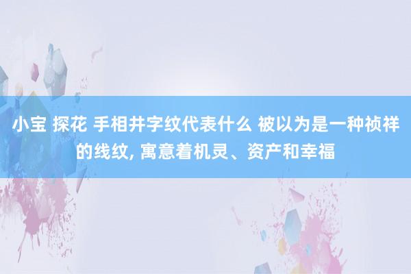 小宝 探花 手相井字纹代表什么 被以为是一种祯祥的线纹， 寓意着机灵、资产和幸福