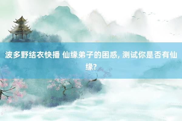 波多野结衣快播 仙缘弟子的困惑， 测试你是否有仙缘?